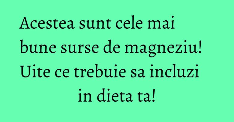 Acestea sunt cele mai bune surse de magneziu! Uite ce trebuie sa incluzi in dieta ta!