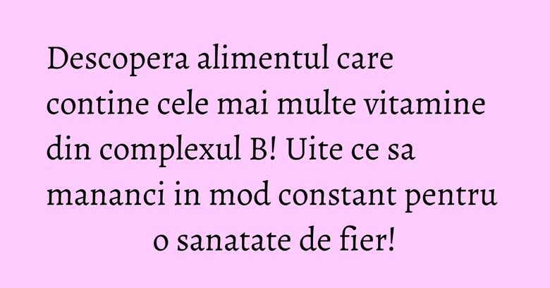 Descopera alimentul care contine cele mai multe vitamine din complexul B! Uite ce sa mananci in mod constant pentru o sanatate de fier! Descopera alimentul care contine cele mai multe vitamine din complexul B! Uite ce sa mananci in mod constant pentru o sanatate de fier!