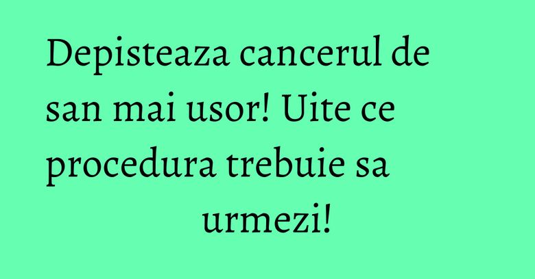 Depisteaza cancerul de san mai usor! Uite ce procedura trebuie sa urmezi!