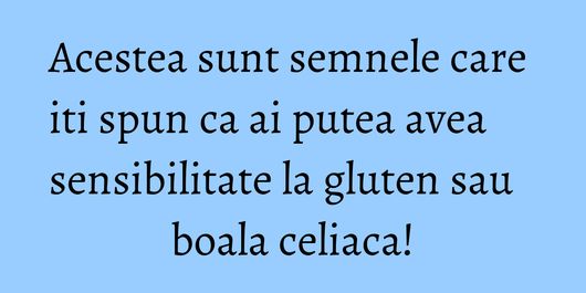 Acestea sunt semnele care iti spun ca ai putea avea sensibilitate la gluten sau boala celiaca!