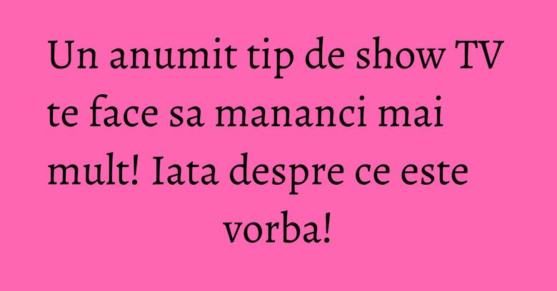 Un anumit tip de show TV te face sa mananci mai mult! Iata despre ce este vorba!