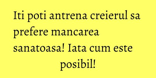 Iti poti antrena creierul sa prefere mancarea sanatoasa! Iata cum este posibil!