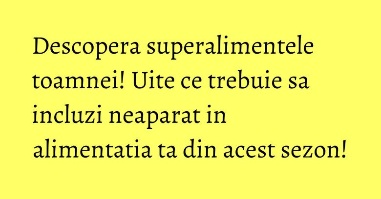 Descopera superalimentele toamnei! Uite ce trebuie sa incluzi neaparat in alimentatia ta din acest sezon!
