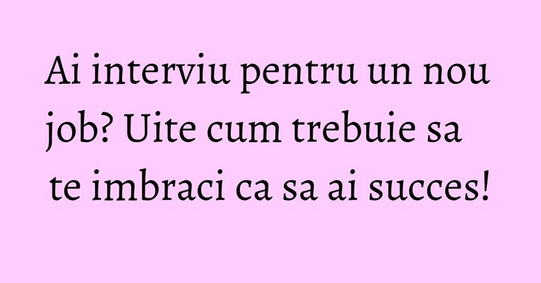 Ai interviu pentru un nou job? Uite cum trebuie sa te imbraci ca sa ai succes! Ai interviu pentru un nou job? Uite cum trebuie sa te imbraci ca sa ai succes!