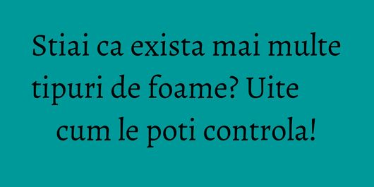 Stiai ca exista mai multe tipuri de foame? Uite cum le poti controla!