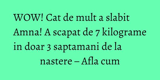 WOW! Cat de mult a slabit Amna! A scapat de 7 kilograme in doar 3 saptamani de la nastere – Afla cum