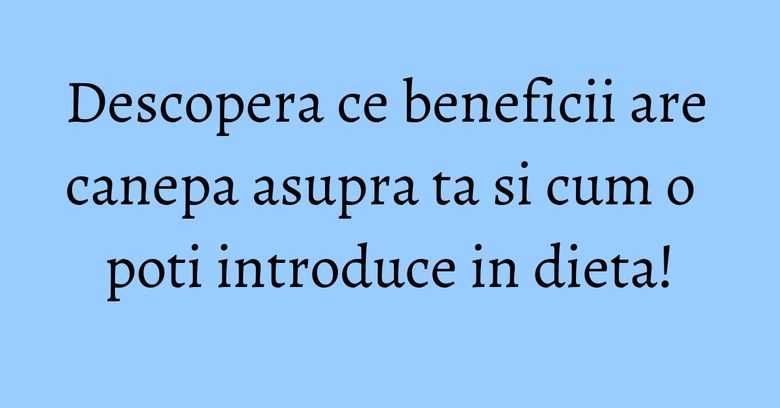 Descopera ce beneficii are canepa asupra ta si cum o poti introduce in dieta! Descopera ce beneficii are canepa asupra ta si cum o poti introduce in dieta!