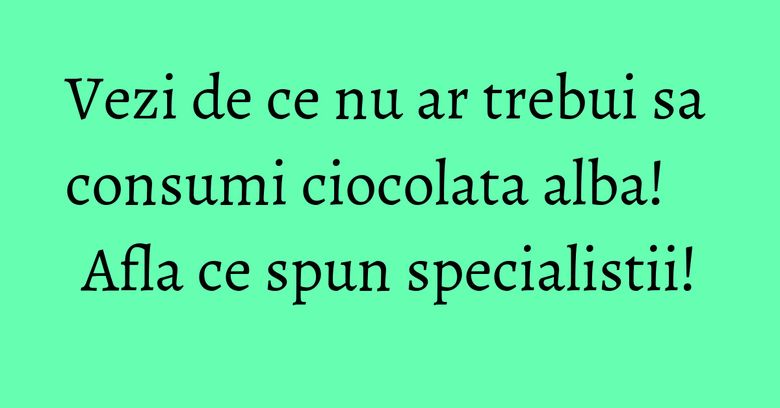 Vezi de ce nu ar trebui sa consumi ciocolata alba! Afla ce spun specialistii!