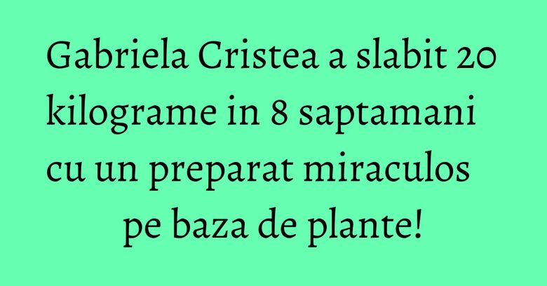 Gabriela Cristea a slabit 20 kilograme in 8 saptamani cu un preparat miraculos pe baza de plante! Gabriela Cristea a slabit 20 kilograme in 8 saptamani cu un preparat miraculos pe baza de plante!
