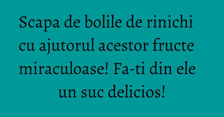 Scapa de bolile de rinichi cu ajutorul acestor fructe miraculoase! Fa-ti din ele un suc delicios!