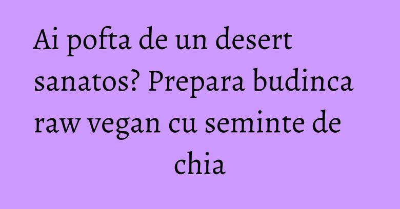 Ai pofta de un desert sanatos? Prepara budinca raw vegan cu seminte de chia