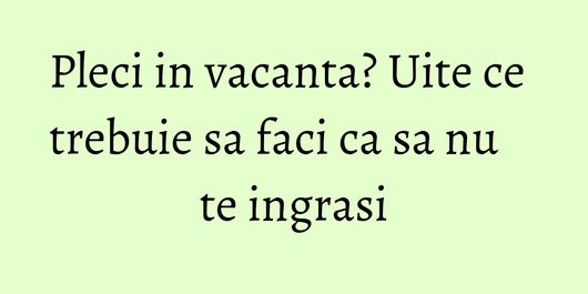 Pleci in vacanta? Uite ce trebuie sa faci ca sa nu te ingrasi