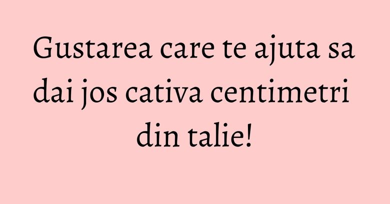 Gustarea care te ajuta sa dai jos cativa centimetri din talie!