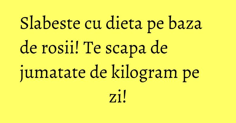 Slabeste cu dieta pe baza de rosii! Te scapa de jumatate de kilogram pe zi! Slabeste cu dieta pe baza de rosii! Te scapa de jumatate de kilogram pe zi!