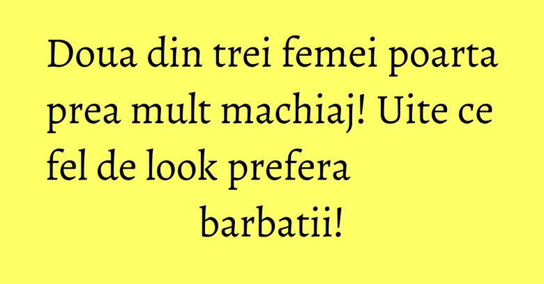 Doua din trei femei poarta prea mult machiaj! Uite ce fel de look prefera barbatii!