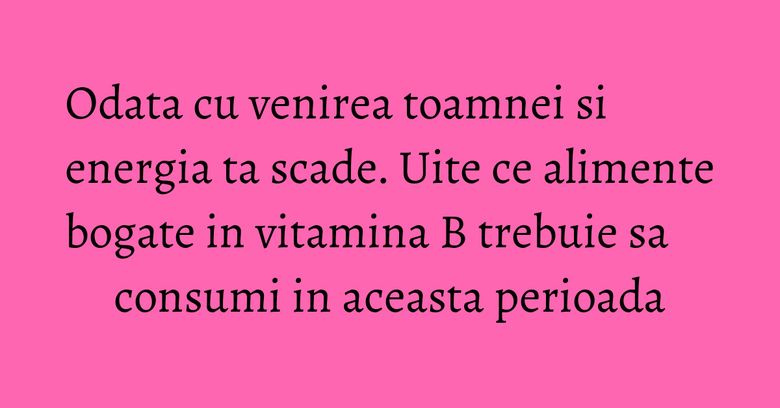 Odata cu venirea toamnei si energia ta scade. Uite ce alimente bogate in vitamina B trebuie sa consumi in aceasta perioada Odata cu venirea toamnei si energia ta scade. Uite ce alimente bogate in vitamina B trebuie sa consumi in aceasta perioada