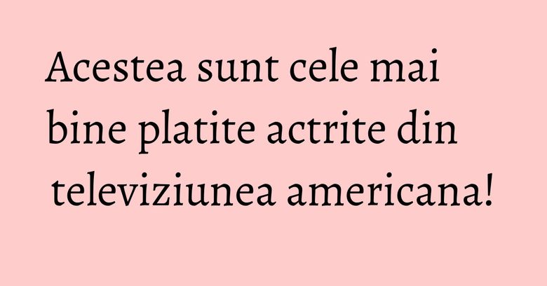 Acestea sunt cele mai bine platite actrite din televiziunea americana! Acestea sunt cele mai bine platite actrite din televiziunea americana!