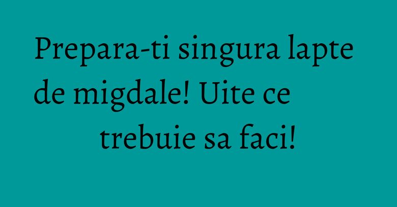 Prepara-ti singura lapte de migdale! Uite ce trebuie sa faci!