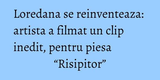 Loredana se reinventeaza: artista a filmat un clip inedit, pentru piesa “Risipitor”