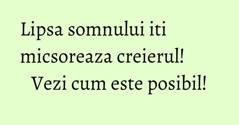 Lipsa somnului iti micsoreaza creierul! Vezi cum este posibil! Lipsa somnului iti micsoreaza creierul! Vezi cum este posibil!