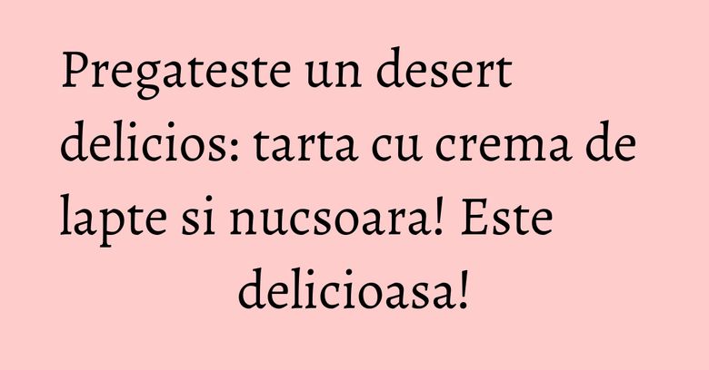 Pregateste un desert delicios: tarta cu crema de lapte si nucsoara! Este delicioasa!