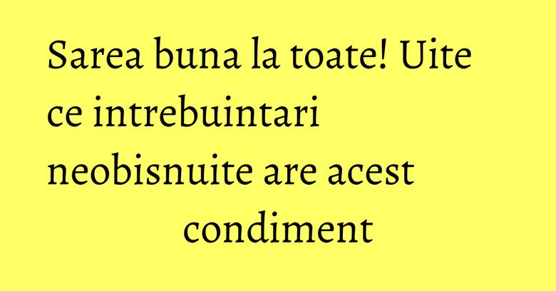 Sarea buna la toate! Uite ce intrebuintari neobisnuite are acest condiment