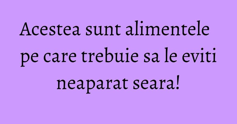 Acestea sunt alimentele pe care trebuie sa le eviti neaparat seara! Acestea sunt alimentele pe care trebuie sa le eviti neaparat seara!