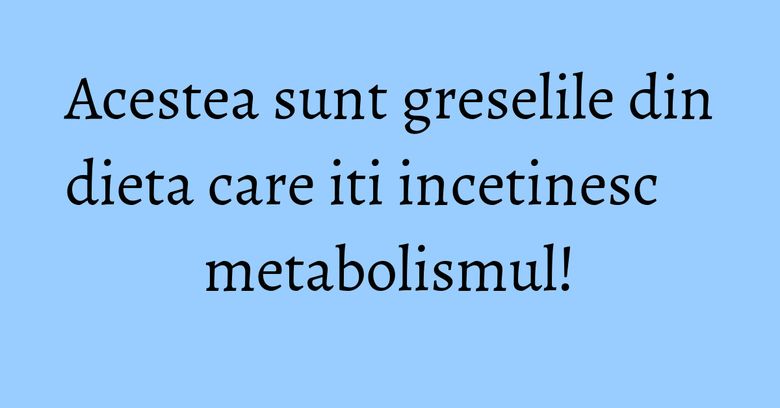 Acestea sunt greselile din dieta care iti incetinesc metabolismul! Acestea sunt greselile din dieta care iti incetinesc metabolismul!