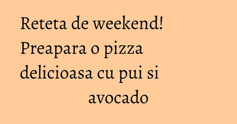 Reteta de weekend! Preapara o pizza delicioasa cu pui si avocado