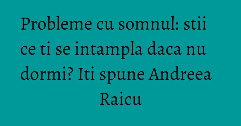 Probleme cu somnul: stii ce ti se intampla daca nu dormi? Iti spune Andreea Raicu Probleme cu somnul: stii ce ti se intampla daca nu dormi? Iti spune Andreea Raicu