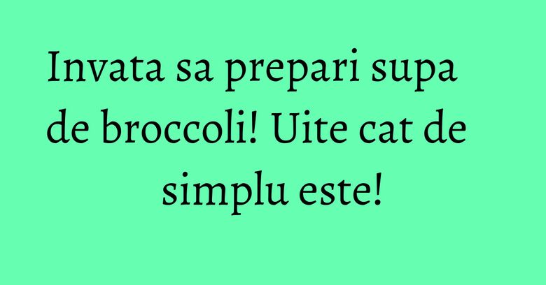 Invata sa prepari supa de broccoli! Uite cat de simplu este! Invata sa prepari supa de broccoli! Uite cat de simplu este!