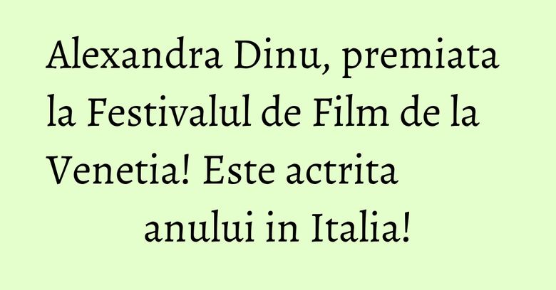 Alexandra Dinu, premiata la Festivalul de Film de la Venetia! Este actrita anului in Italia!