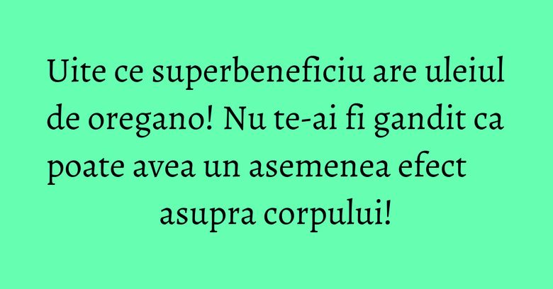 Uite ce superbeneficiu are uleiul de oregano! Nu te-ai fi gandit ca poate avea un asemenea efect asupra corpului! Uite ce superbeneficiu are uleiul de oregano! Nu te-ai fi gandit ca poate avea un asemenea efect asupra corpului!