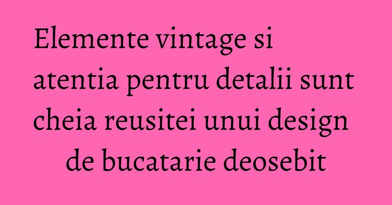 Elemente vintage si atentia pentru detalii sunt cheia reusitei unui design de bucatarie deosebit Elemente vintage si atentia pentru detalii sunt cheia reusitei unui design de bucatarie deosebit