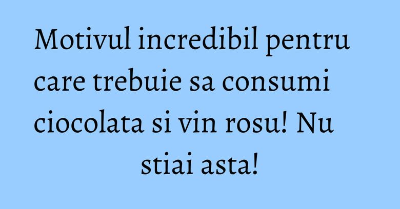 Motivul incredibil pentru care trebuie sa consumi ciocolata si vin rosu! Nu stiai asta!
