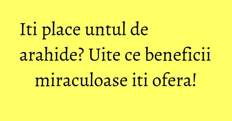 Iti place untul de arahide? Uite ce beneficii miraculoase iti ofera! Iti place untul de arahide? Uite ce beneficii miraculoase iti ofera!