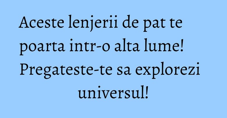 Aceste lenjerii de pat te poarta intr-o alta lume! Pregateste-te sa explorezi universul! Aceste lenjerii de pat te poarta intr-o alta lume! Pregateste-te sa explorezi universul!