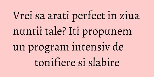 Vrei sa arati perfect in ziua nuntii tale? Iti propunem un program intensiv de tonifiere si slabire