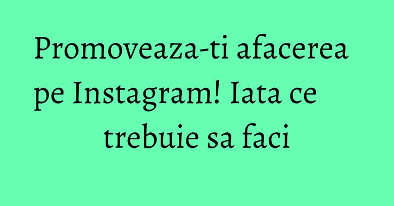 Promoveaza-ti afacerea pe Instagram! Iata ce trebuie sa faci Promoveaza-ti afacerea pe Instagram! Iata ce trebuie sa faci