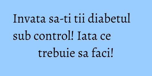 Invata sa-ti tii diabetul sub control! Iata ce trebuie sa faci!