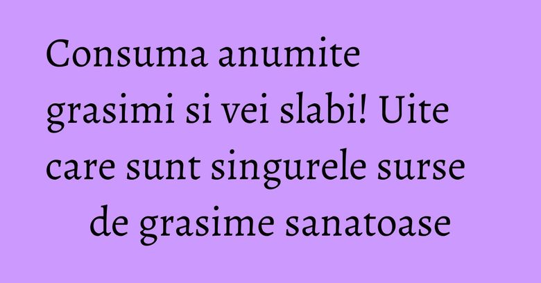 Consuma anumite grasimi si vei slabi! Uite care sunt singurele surse de grasime sanatoase Consuma anumite grasimi si vei slabi! Uite care sunt singurele surse de grasime sanatoase