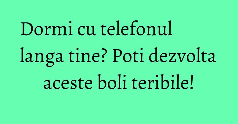 Dormi cu telefonul langa tine? Poti dezvolta aceste boli teribile! Dormi cu telefonul langa tine? Poti dezvolta aceste boli teribile!