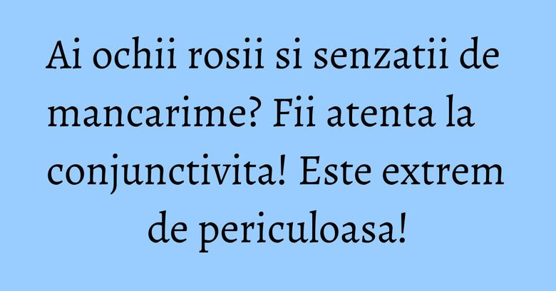 Ai ochii rosii si senzatii de mancarime? Fii atenta la conjunctivita! Este extrem de periculoasa! Ai ochii rosii si senzatii de mancarime? Fii atenta la conjunctivita! Este extrem de periculoasa!