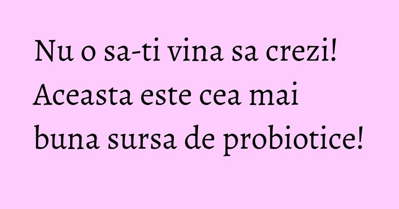 Nu o sa-ti vina sa crezi! Aceasta este cea mai buna sursa de probiotice! Nu o sa-ti vina sa crezi! Aceasta este cea mai buna sursa de probiotice!