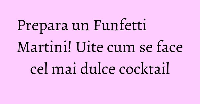 Prepara un Funfetti Martini! Uite cum se face cel mai dulce cocktail Prepara un Funfetti Martini! Uite cum se face cel mai dulce cocktail