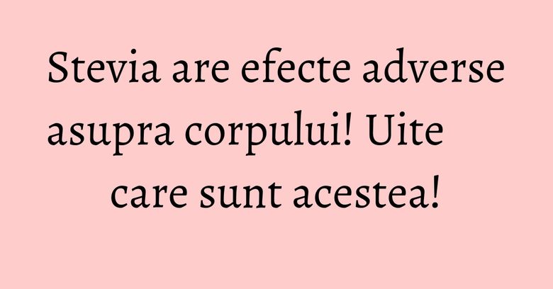 Stevia are efecte adverse asupra corpului! Uite care sunt acestea! Stevia are efecte adverse asupra corpului! Uite care sunt acestea!