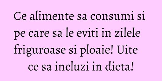 Ce alimente sa consumi si pe care sa le eviti in zilele friguroase si ploaie! Uite ce sa incluzi in dieta!