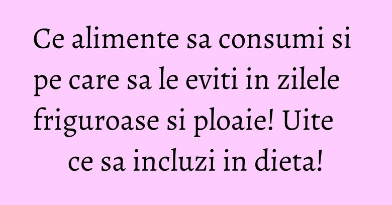 Ce alimente sa consumi si pe care sa le eviti in zilele friguroase si ploaie! Uite ce sa incluzi in dieta!