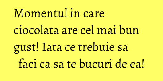 Momentul in care ciocolata are cel mai bun gust! Iata ce trebuie sa faci ca sa te bucuri de ea!