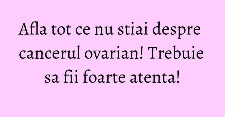 Afla tot ce nu stiai despre cancerul ovarian! Trebuie sa fii foarte atenta!